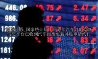 国家统计局：商务部汽车以旧换新信息平台已收到汽车报废更新补贴申请约11